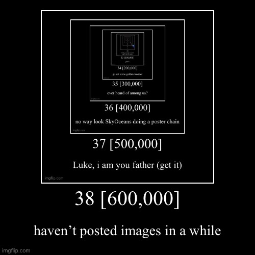 38 [600,000] | haven’t posted images in a while | image tagged in funny,demotivationals | made w/ Imgflip demotivational maker