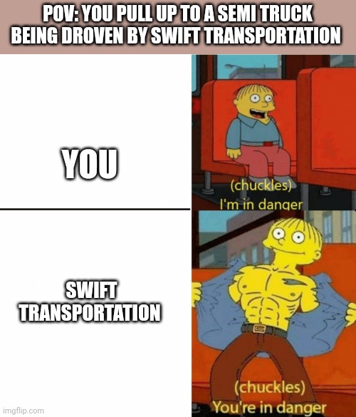 I'm in danger you're in danger | POV: YOU PULL UP TO A SEMI TRUCK BEING DROVEN BY SWIFT TRANSPORTATION; YOU; SWIFT TRANSPORTATION | image tagged in i'm in danger you're in danger,trucking,funny memes | made w/ Imgflip meme maker