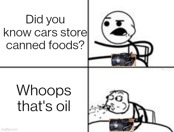 Tasty oil can | Did you know cars store canned foods? Whoops that's oil | image tagged in cereal spit | made w/ Imgflip meme maker