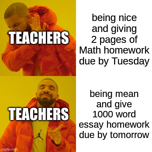 Teachers 2023 | TEACHERS; being nice and giving 2 pages of Math homework due by Tuesday; TEACHERS; being mean and give 1000 word essay homework due by tomorrow | image tagged in memes,drake hotline bling | made w/ Imgflip meme maker