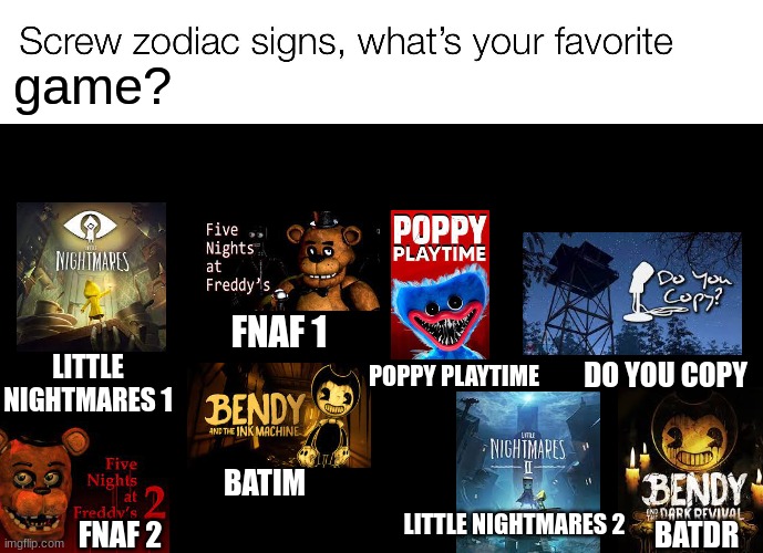 screw zodiac signs | game? FNAF 1; LITTLE NIGHTMARES 1; POPPY PLAYTIME; DO YOU COPY; BATIM; LITTLE NIGHTMARES 2; FNAF 2; BATDR | image tagged in screw zodiac signs | made w/ Imgflip meme maker