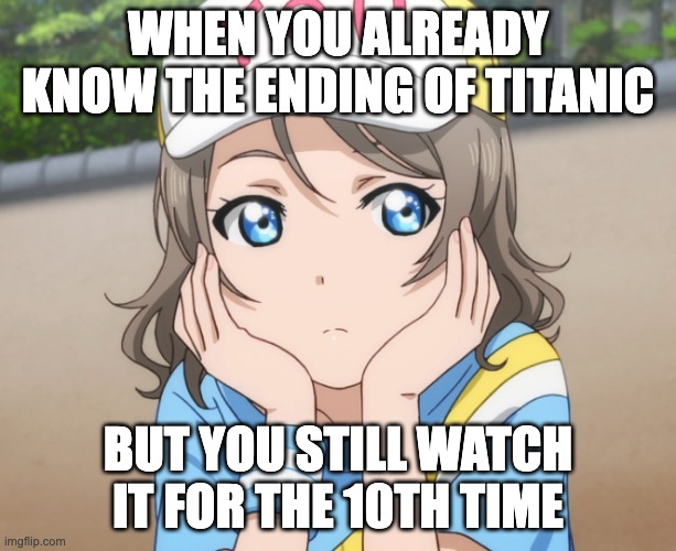 Watching Titanic for the 10th time | WHEN YOU ALREADY KNOW THE ENDING OF TITANIC; BUT YOU STILL WATCH IT FOR THE 10TH TIME | image tagged in bored anime girl | made w/ Imgflip meme maker
