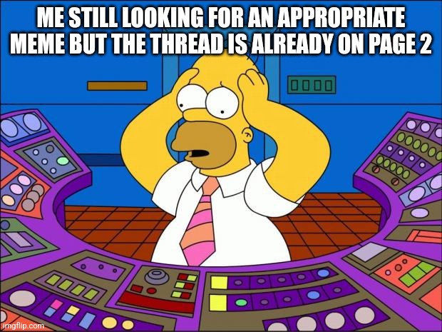 Homer Panic | ME STILL LOOKING FOR AN APPROPRIATE MEME BUT THE THREAD IS ALREADY ON PAGE 2 | image tagged in homer panic | made w/ Imgflip meme maker