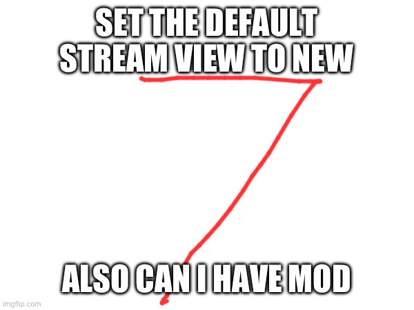 7 | SET THE DEFAULT STREAM VIEW TO NEW; ALSO CAN I HAVE MOD | image tagged in 7 | made w/ Imgflip meme maker