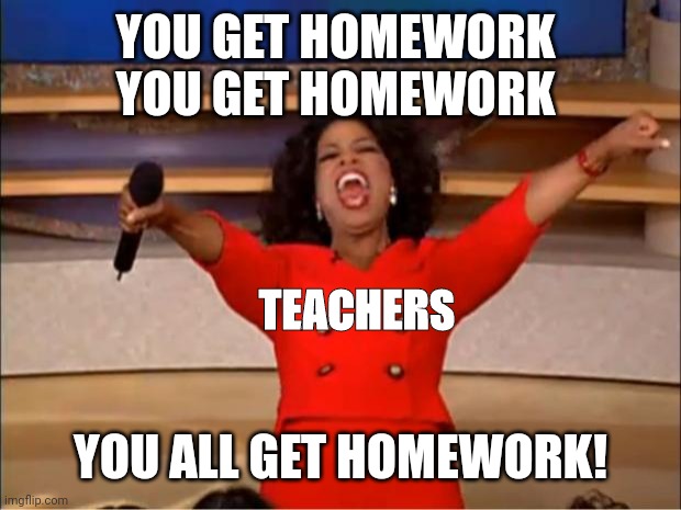 Oprah You Get A Meme | YOU GET HOMEWORK 
YOU GET HOMEWORK; TEACHERS; YOU ALL GET HOMEWORK! | image tagged in memes,oprah you get a | made w/ Imgflip meme maker