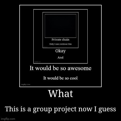 What | This is a group project now I guess | image tagged in funny,demotivationals | made w/ Imgflip demotivational maker