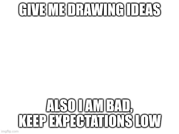 I suck | GIVE ME DRAWING IDEAS; ALSO I AM BAD, KEEP EXPECTATIONS LOW | image tagged in oh wow are you actually reading these tags | made w/ Imgflip meme maker