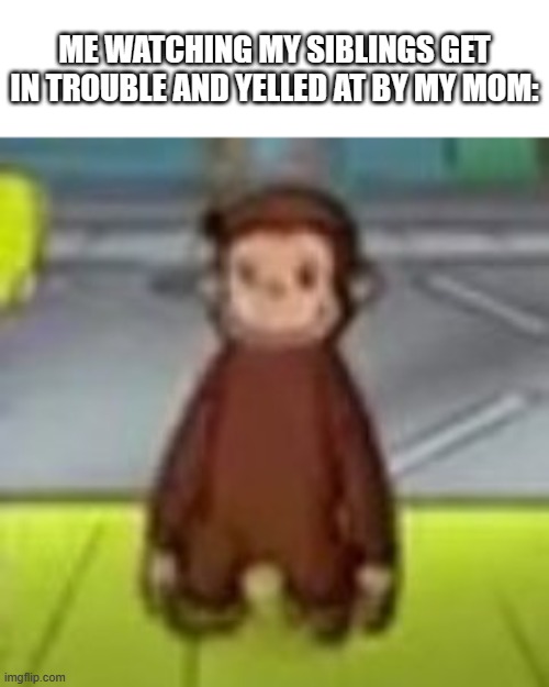 The best feeling in the world | ME WATCHING MY SIBLINGS GET IN TROUBLE AND YELLED AT BY MY MOM: | image tagged in low quality curious george,siblings,trouble,mom | made w/ Imgflip meme maker