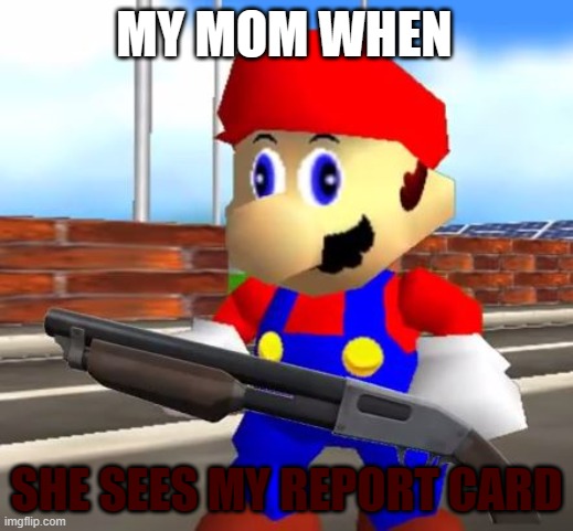 mario mom meme | MY MOM WHEN; SHE SEES MY REPORT CARD | image tagged in smg4 shotgun mario | made w/ Imgflip meme maker