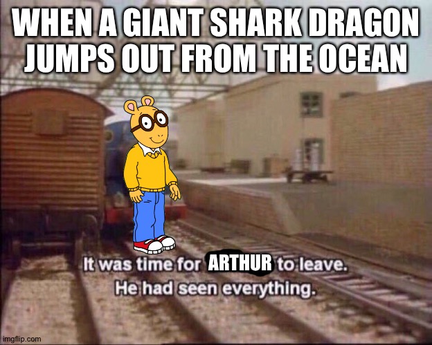 It was time for thomas to leave | WHEN A GIANT SHARK DRAGON JUMPS OUT FROM THE OCEAN; ARTHUR | image tagged in it was time for thomas to leave | made w/ Imgflip meme maker
