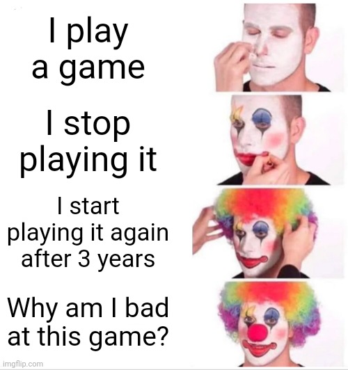 Clown Applying Makeup | I play a game; I stop playing it; I start playing it again after 3 years; Why am I bad at this game? | image tagged in memes,clown applying makeup | made w/ Imgflip meme maker