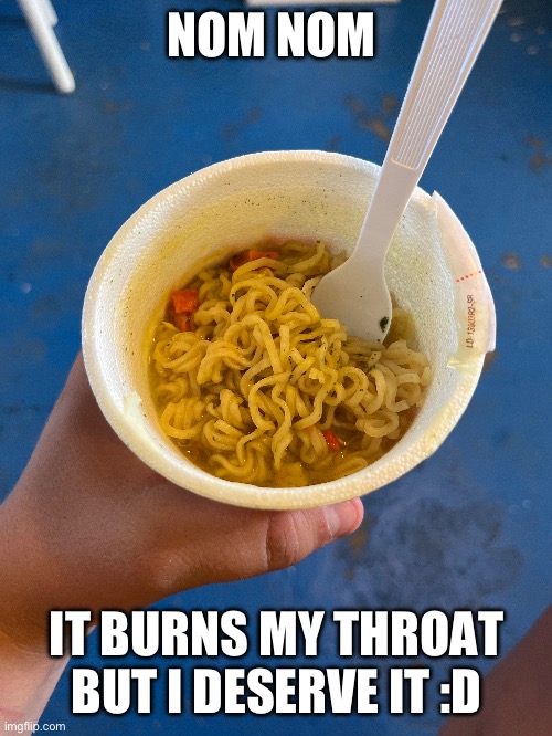 NOM NOM; IT BURNS MY THROAT BUT I DESERVE IT :D | made w/ Imgflip meme maker