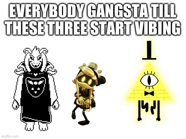 Seriously, though, if these three ever start a friend group the universe will end. | EVERYBODY GANGSTA TILL THESE THREE START VIBING | image tagged in memes,undertale,murder drones,gravity falls | made w/ Imgflip meme maker
