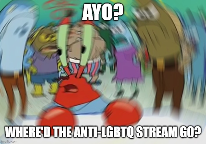 I'm looking for it and can't find it?! | AYO? WHERE'D THE ANTI-LGBTQ STREAM GO? | image tagged in memes,mr krabs blur meme | made w/ Imgflip meme maker