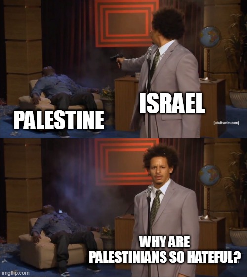 Israeli Hypocrisy | ISRAEL; PALESTINE; WHY ARE PALESTINIANS SO HATEFUL? | image tagged in memes,who killed hannibal,israel,palestine,hypocrisy,imperialism | made w/ Imgflip meme maker