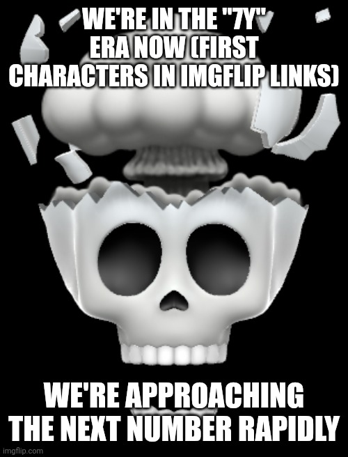 If you don't know, they go in alphabetical order, that's why you always see 7 in links | WE'RE IN THE "7Y" ERA NOW (FIRST CHARACTERS IN IMGFLIP LINKS); WE'RE APPROACHING THE NEXT NUMBER RAPIDLY | image tagged in shocked brain explode skull emoji iphone | made w/ Imgflip meme maker