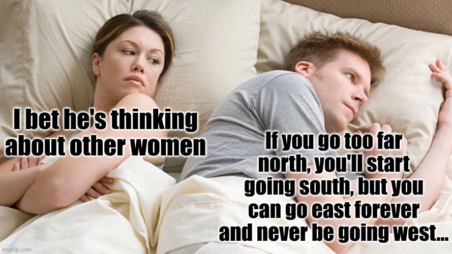 Longitude and latitude | I bet he's thinking about other women; If you go too far north, you'll start going south, but you can go east forever and never be going west... | image tagged in he's probably thinking about girls,directions,north goes south,east goes east,but why tho | made w/ Imgflip meme maker