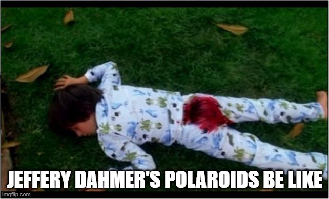 Bloody butthurt | JEFFERY DAHMER'S POLAROIDS BE LIKE | image tagged in bloody butthurt | made w/ Imgflip meme maker