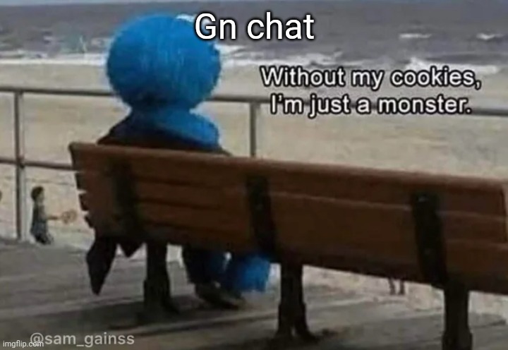 Without my cookies I'm just a monster | Gn chat | image tagged in without my cookies i'm just a monster | made w/ Imgflip meme maker