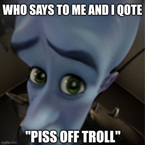 Megamind peeking | "PISS OFF TROLL" WHO SAYS TO ME AND I QOTE | image tagged in megamind peeking | made w/ Imgflip meme maker