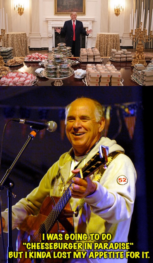 R.I.P. Jimmy | I WAS GOING TO DO 
"CHEESEBURGER IN PARADISE"
 BUT I KINDA LOST MY APPETITE FOR IT. | image tagged in trump burger,jimmy buffett playing guitar | made w/ Imgflip meme maker