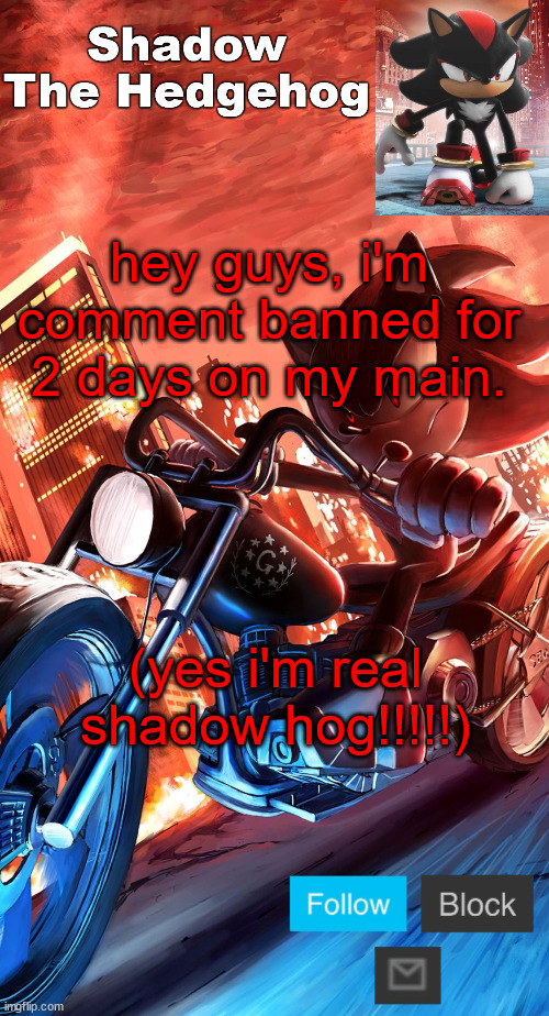 shadow the hedgehog announcement | hey guys, i'm comment banned for 2 days on my main. (yes i'm real shadow hog!!!!!) | image tagged in shadow the hedgehog announcement | made w/ Imgflip meme maker