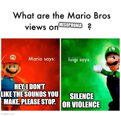 Mario says Luigi says | MISOPHONIA; HEY, I DON'T LIKE THE SOUNDS YOU MAKE. PLEASE STOP. SILENCE OR VIOLENCE | image tagged in mario says luigi says | made w/ Imgflip meme maker