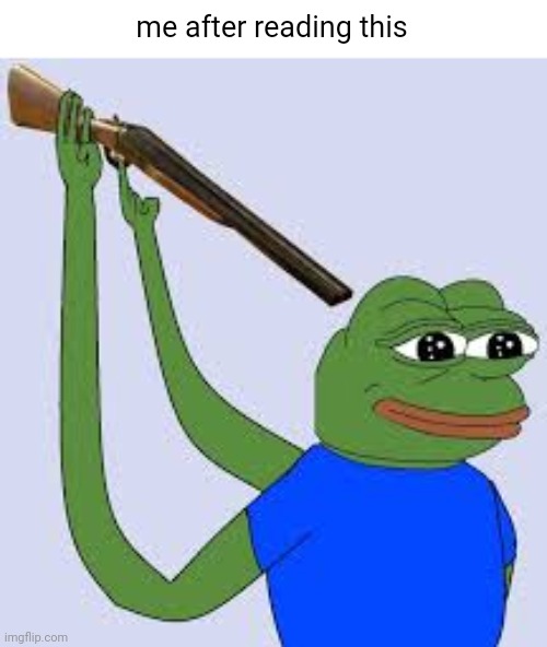 Shotgun Suicide Pepe | me after reading this | image tagged in shotgun suicide pepe | made w/ Imgflip meme maker