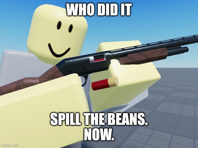 TDS Scout cocking shotgun | WHO DID IT SPILL THE BEANS.
NOW. | image tagged in tds scout cocking shotgun | made w/ Imgflip meme maker