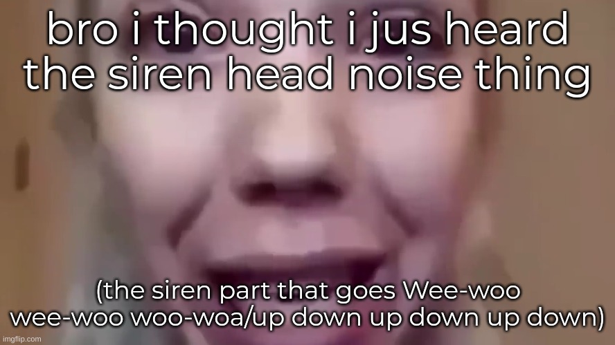 oh no | bro i thought i jus heard the siren head noise thing; (the siren part that goes Wee-woo wee-woo woo-woa/up down up down up down) | image tagged in oh no | made w/ Imgflip meme maker