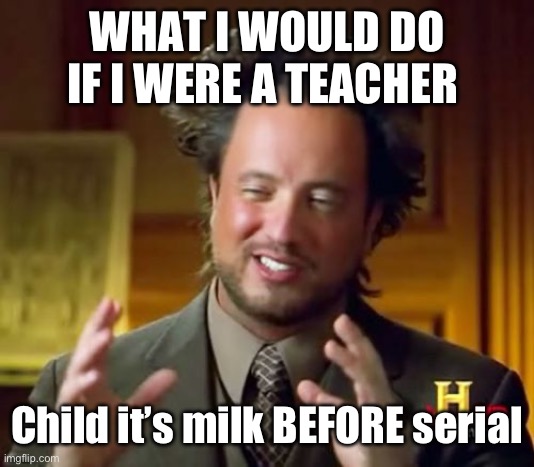 Ancient Aliens Meme | WHAT I WOULD DO IF I WERE A TEACHER; Child it’s milk BEFORE serial | image tagged in memes,ancient aliens | made w/ Imgflip meme maker