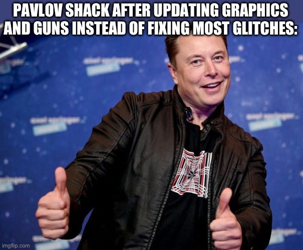 Elon Musk Nice | PAVLOV SHACK AFTER UPDATING GRAPHICS AND GUNS INSTEAD OF FIXING MOST GLITCHES: | image tagged in elon musk nice | made w/ Imgflip meme maker