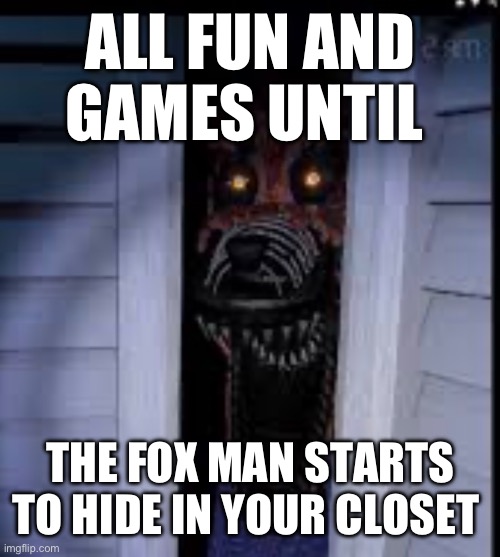 For the people who are stuck on night 3 FNAF 4, including myself, this meme is for you | ALL FUN AND GAMES UNTIL; THE FOX MAN STARTS TO HIDE IN YOUR CLOSET | image tagged in fnaf 4,foxy | made w/ Imgflip meme maker
