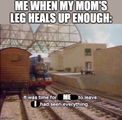 I'm getting out of this house when I get my freedom back enough | ME WHEN MY MOM'S LEG HEALS UP ENOUGH:; ME; I | image tagged in it was time for thomas to leave he had seen everything,memes,relatable,enough is enough,asshole,scumbag parents | made w/ Imgflip meme maker