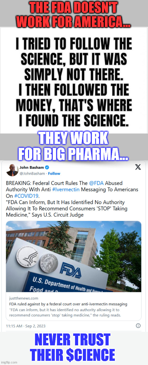 Never trust their $cience | THE FDA DOESN'T WORK FOR AMERICA... THEY WORK FOR BIG PHARMA... NEVER TRUST THEIR $CIENCE | image tagged in covid vaccine,truth,scumbag government,liars | made w/ Imgflip meme maker