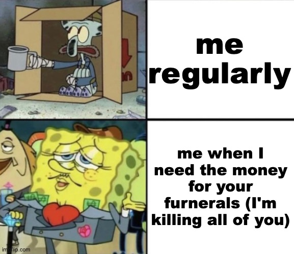 me regularly | me regularly; me when I need the money for your furnerals (I'm killing all of you) | image tagged in poor squidward vs rich spongebob,spongebob | made w/ Imgflip meme maker