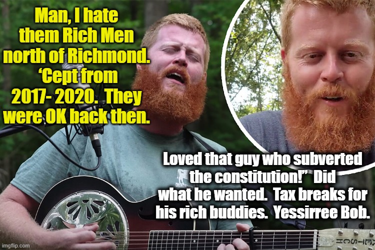 Rich MAGA men north of Richmond | Man, I hate them Rich Men north of Richmond.  ‘Cept from 2017- 2020.  They were OK back then. Loved that guy who subverted the constitution!”  Did what he wanted.  Tax breaks for his rich buddies.  Yessirree Bob. | image tagged in maga,donald trump approves,gop hypocrite,country music,trump,nevertrump meme | made w/ Imgflip meme maker