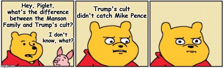 Starepooh | Hey, Piglet, what's the difference between the Manson Family and Trump's cult? Trump's cult didn't catch Mike Pence; I don't know, what? | image tagged in pooh-piglet | made w/ Imgflip meme maker