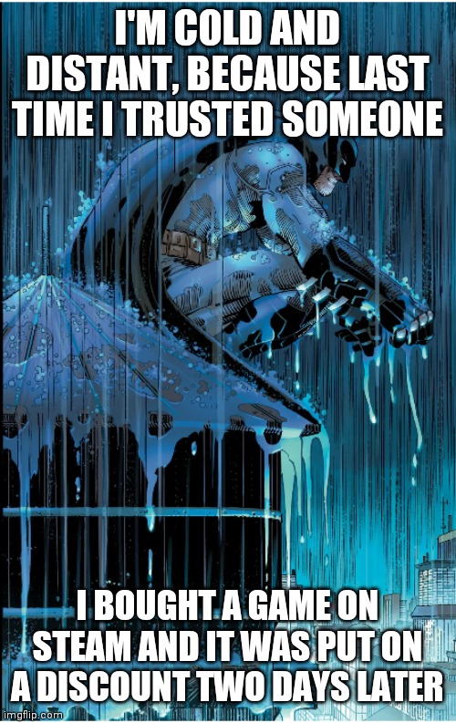 Batman under the rain | I'M COLD AND DISTANT, BECAUSE LAST TIME I TRUSTED SOMEONE; I BOUGHT A GAME ON STEAM AND IT WAS PUT ON A DISCOUNT TWO DAYS LATER | image tagged in batman under the rain | made w/ Imgflip meme maker