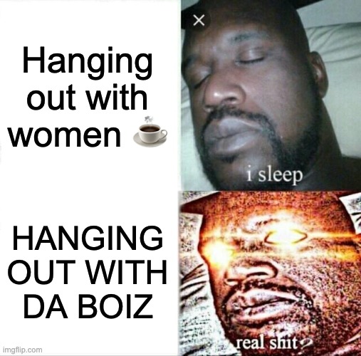 Atrocious Drivers | Hanging out with women ☕️; HANGING OUT WITH DA BOIZ | image tagged in memes,sleeping shaq | made w/ Imgflip meme maker