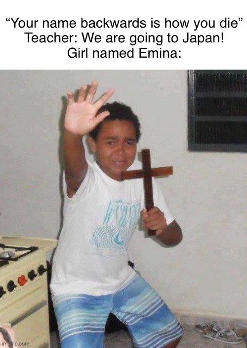 Aniphobia is her favorite Roblox game | “Your name backwards is how you die”
Teacher: We are going to Japan!
Girl named Emina: | image tagged in kid with cross | made w/ Imgflip meme maker