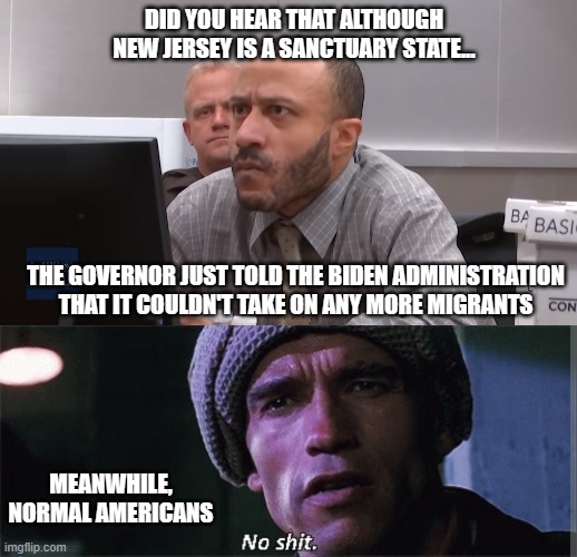 Who could have predicted this? | DID YOU HEAR THAT ALTHOUGH NEW JERSEY IS A SANCTUARY STATE... THE GOVERNOR JUST TOLD THE BIDEN ADMINISTRATION THAT IT COULDN'T TAKE ON ANY MORE MIGRANTS; MEANWHILE, NORMAL AMERICANS | image tagged in democrats,liberals,woke,virtue signalling,joe biden,sanctuary states | made w/ Imgflip meme maker