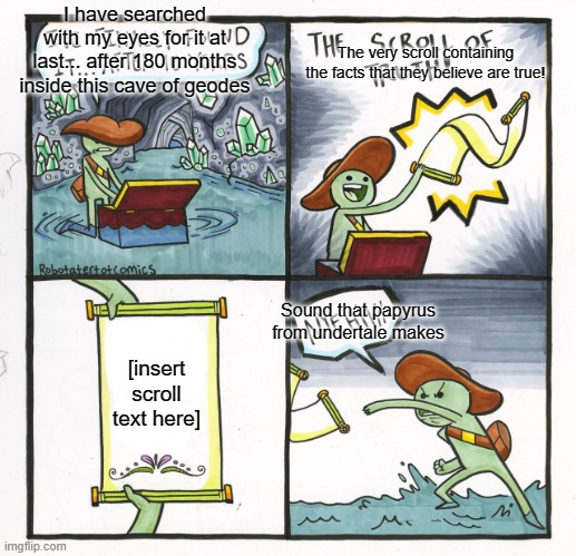 verbose scroll of truth | I have searched with my eyes for it at last... after 180 months inside this cave of geodes; The very scroll containing the facts that they believe are true! Sound that papyrus from undertale makes; [insert scroll text here] | image tagged in memes,the scroll of truth | made w/ Imgflip meme maker