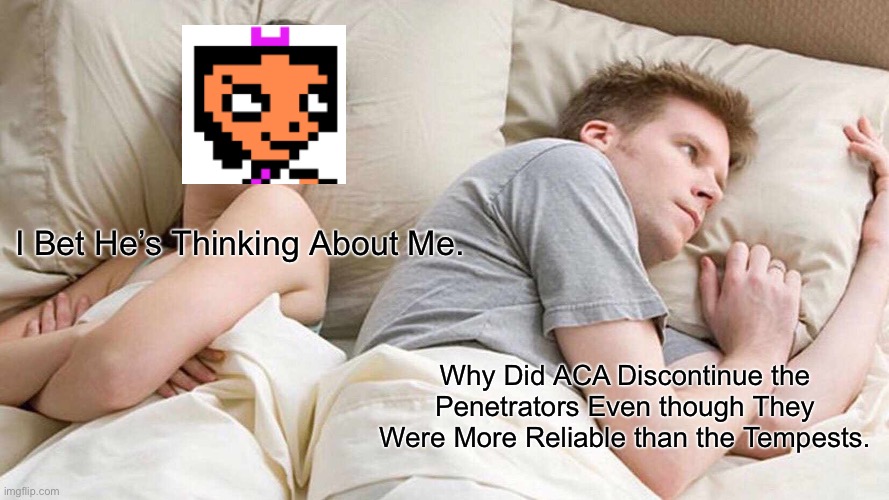 ACA Discontinued the Penetrators for No Reason. | I Bet He’s Thinking About Me. Why Did ACA Discontinue the Penetrators Even though They Were More Reliable than the Tempests. | image tagged in memes,i bet he's thinking about other women | made w/ Imgflip meme maker