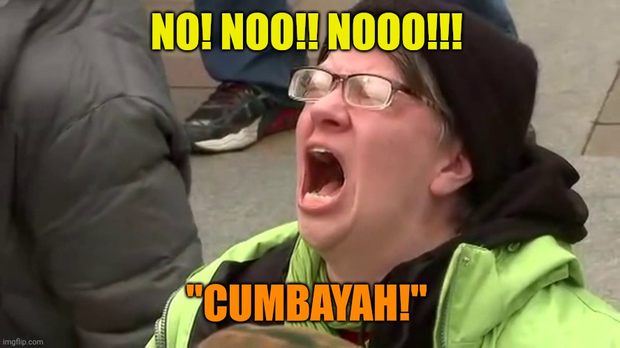 Screaming Libtard  | NO! NOO!! NOOO!!! "CUMBAYAH!" | image tagged in screaming libtard | made w/ Imgflip meme maker