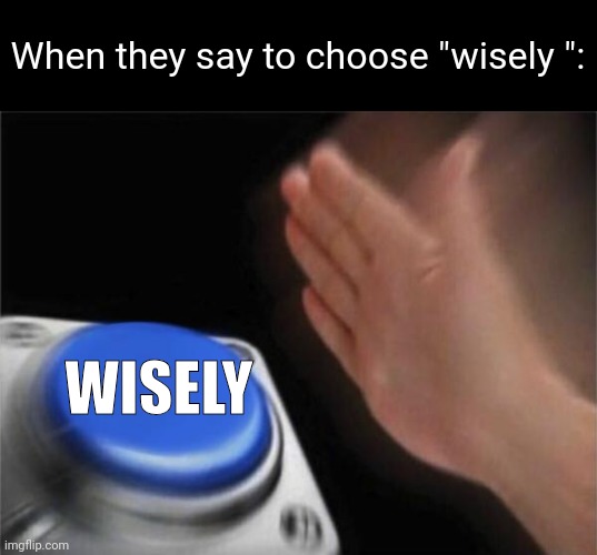 I mean I'm not wrong | When they say to choose "wisely ":; WISELY | image tagged in memes,blank nut button,funny,anti meme | made w/ Imgflip meme maker