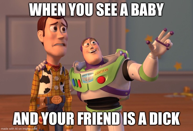 X, X Everywhere Meme | WHEN YOU SEE A BABY; AND YOUR FRIEND IS A DICK | image tagged in memes,x x everywhere,ai meme | made w/ Imgflip meme maker