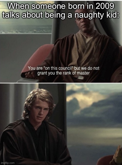 Jedi council rank | When someone born in 2009 talks about being a naughty kid: | image tagged in jedi council rank | made w/ Imgflip meme maker