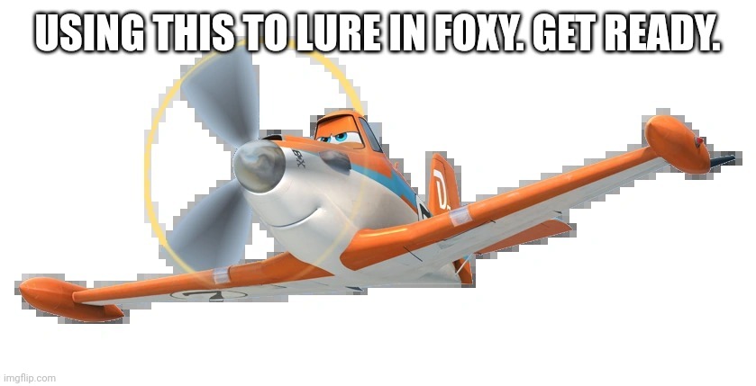 Get ready, Foxy boi. | USING THIS TO LURE IN FOXY. GET READY. | image tagged in dusty crophopper | made w/ Imgflip meme maker