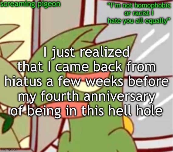 announcement on my Twitter dot com | I just realized that I came back from hiatus a few weeks before my fourth anniversary of being in this hell hole | image tagged in announcement on my twitter dot com | made w/ Imgflip meme maker
